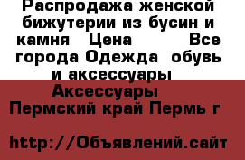 Распродажа женской бижутерии из бусин и камня › Цена ­ 250 - Все города Одежда, обувь и аксессуары » Аксессуары   . Пермский край,Пермь г.